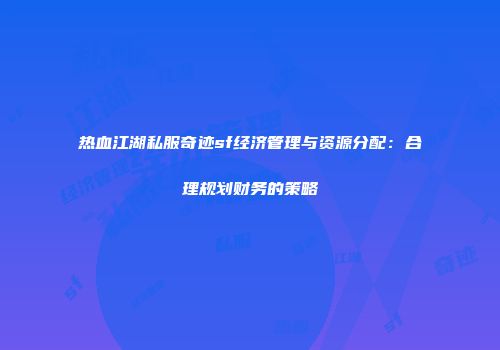 热血江湖私服奇迹sf经济管理与资源分配：合理规划财务的策略
