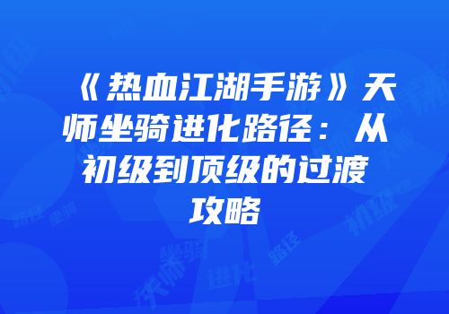 《热血江湖手游》天师坐骑进化路径：从初级到顶级的过渡攻略