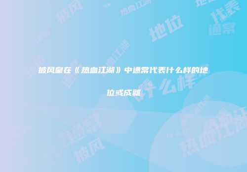 披风皇在《热血江湖》中通常代表什么样的地位或成就