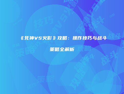 《死神VS火影》攻略：操作技巧与战斗策略全解析