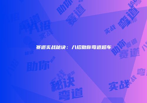 赛道实战秘诀：八招助你弯道超车