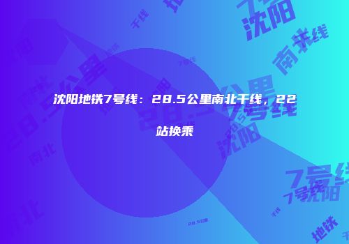 沈阳地铁7号线：28.5公里南北干线，22站换乘