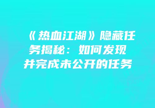 《热血江湖》隐藏任务揭秘：如何发现并完成未公开的任务