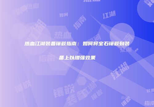热血江湖装备镶嵌指南：如何将宝石镶嵌到装备上以增强效果