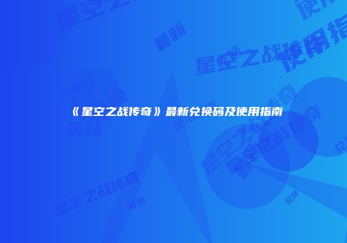 《星空之战传奇》最新兑换码及使用指南