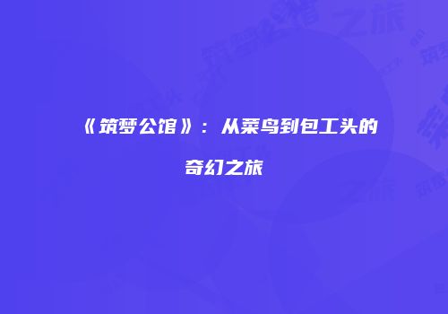 《筑梦公馆》：从菜鸟到包工头的奇幻之旅