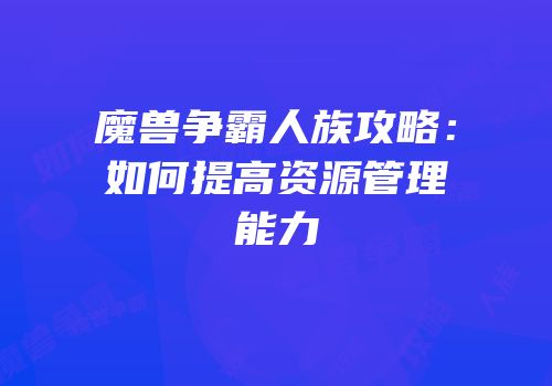 魔兽争霸人族攻略：如何提高资源管理能力