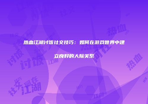 热血江湖讨饭社交技巧：如何在游戏世界中建立良好的人际关系