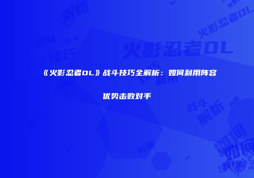 《火影忍者OL》战斗技巧全解析：如何利用阵容优势击败对手