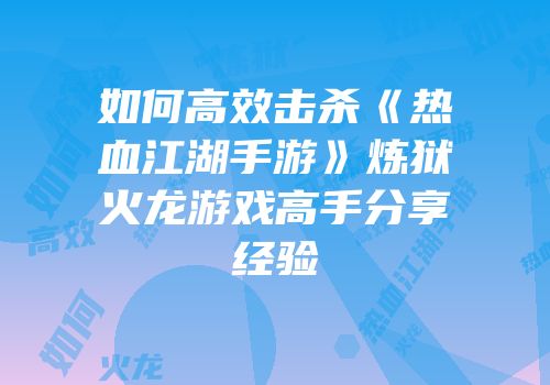 如何高效击杀《热血江湖手游》炼狱火龙游戏高手分享经验