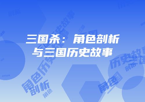 三国杀：角色剖析与三国历史故事