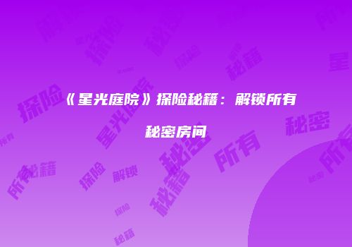《星光庭院》探险秘籍：解锁所有秘密房间