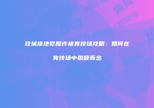 攻城掠地觉醒许褚竞技场攻略:如何在竞技场中脱颖而出
