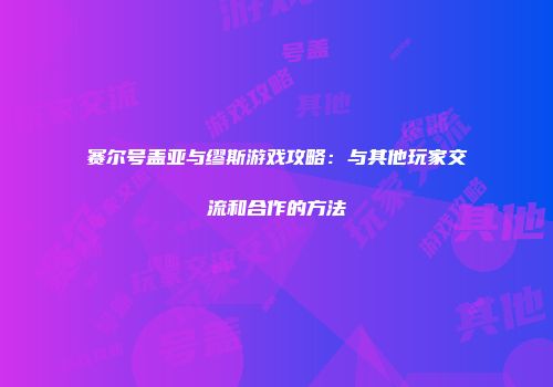 赛尔号盖亚与缪斯游戏攻略：与其他玩家交流和合作的方法