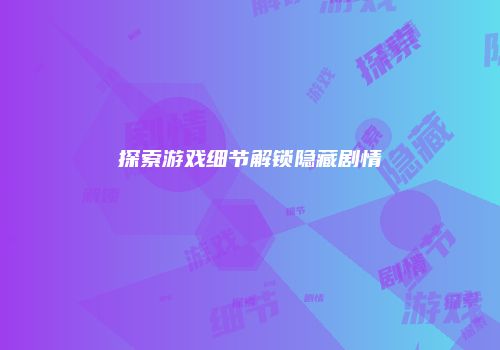 探索游戏细节解锁隐藏剧情