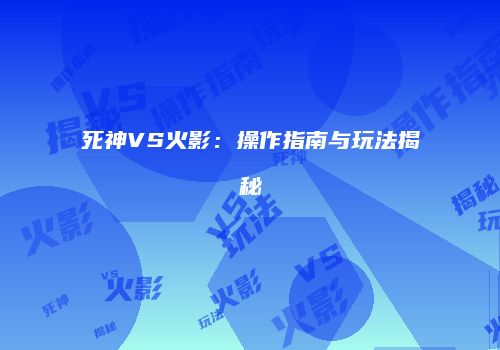 死神VS火影：操作指南与玩法揭秘