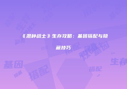 《混种战士》生存攻略：基因搭配与隐藏技巧