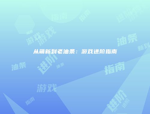从萌新到老油条：游戏进阶指南