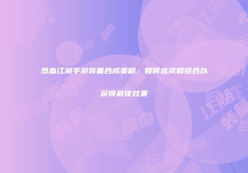 热血江湖手游装备合成策略：如何选择和组合以获得最佳效果