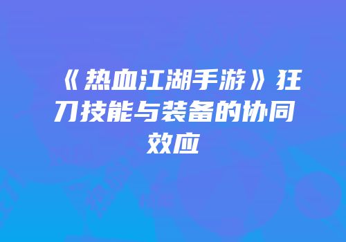 《热血江湖手游》狂刀技能与装备的协同效应