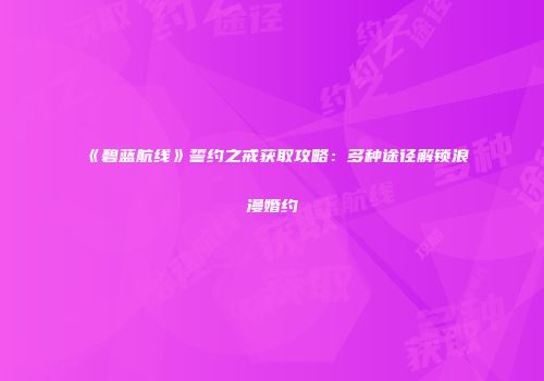 《碧蓝航线》誓约之戒获取攻略：多种途径解锁浪漫婚约