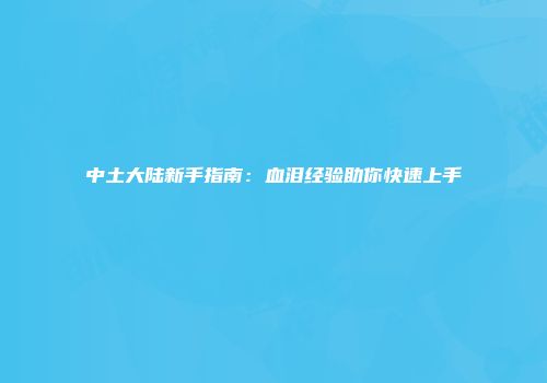 中土大陆新手指南：血泪经验助你快速上手