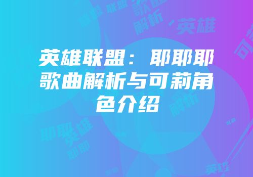 英雄联盟：耶耶耶歌曲解析与可莉角色介绍