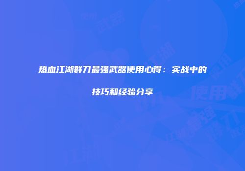 热血江湖群刀最强武器使用心得：实战中的技巧和经验分享