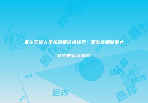 赛尔号远古鱼龙装备选择技巧：哪些装备能最大化你的战斗能力