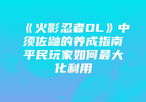 《火影忍者OL》中须佐鼬的养成指南平民玩家如何最大化利用