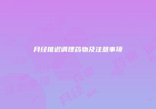 月经推迟调理药物及注意事项