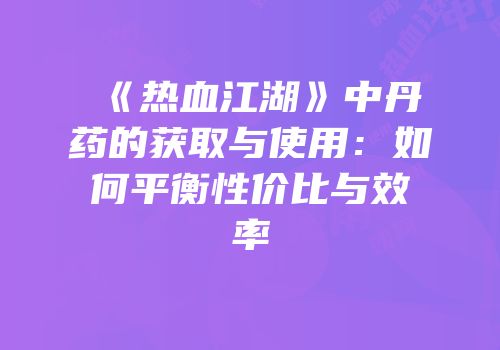 《热血江湖》中丹药的获取与使用：如何平衡性价比与效率