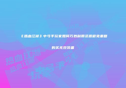 《热血江湖》中弓手玩家如何巧妙利用资源避免重复购买无效装备