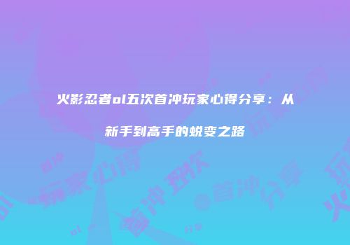 火影忍者ol五次首冲玩家心得分享：从新手到高手的蜕变之路