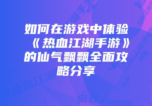 如何在游戏中体验《热血江湖手游》的仙气飘飘全面攻略分享