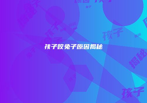 孩子咬兔子原因揭秘