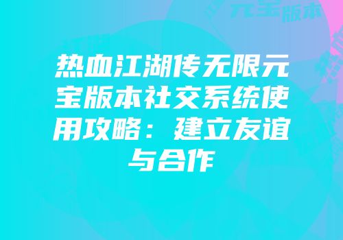 热血江湖传无限元宝版本社交系统使用攻略:建立友谊与合作