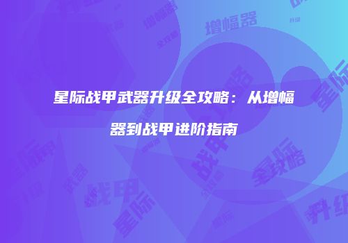 星际战甲武器升级全攻略：从增幅器到战甲进阶指南