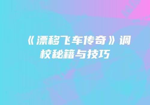 《漂移飞车传奇》调校秘籍与技巧