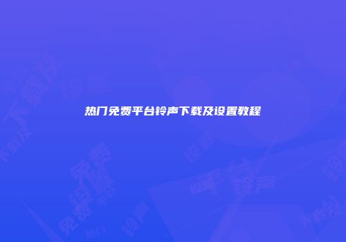 热门免费平台铃声下载及设置教程