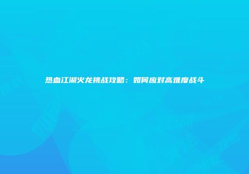 热血江湖火龙挑战攻略：如何应对高难度战斗
