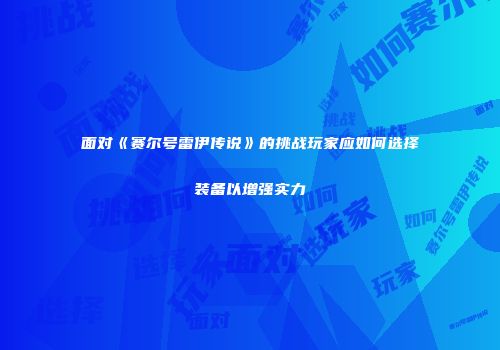 面对《赛尔号雷伊传说》的挑战玩家应如何选择装备以增强实力