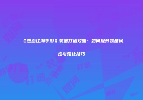 《热血江湖手游》装备打造攻略：如何提升装备属性与强化技巧