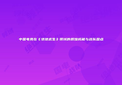 中国电竞在《绝地求生》领域的辉煌成就与战队盘点