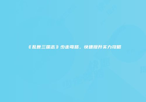 《乱世三国志》少走弯路，快速提升实力攻略