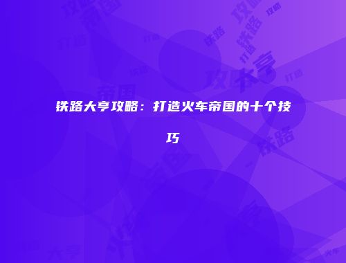 铁路大亨攻略：打造火车帝国的十个技巧