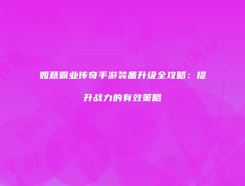 如意霸业传奇手游装备升级全攻略：提升战力的有效策略