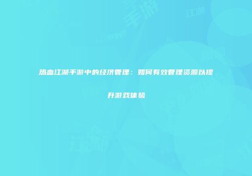 热血江湖手游中的经济管理：如何有效管理资源以提升游戏体验