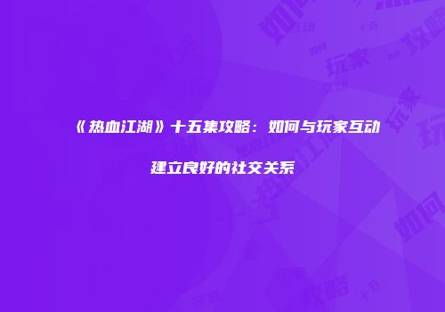 《热血江湖》十五集攻略：如何与玩家互动建立良好的社交关系