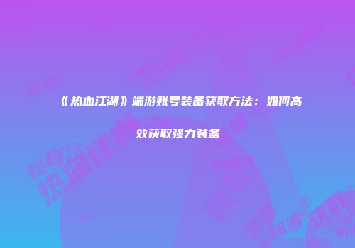 《热血江湖》端游账号装备获取方法：如何高效获取强力装备